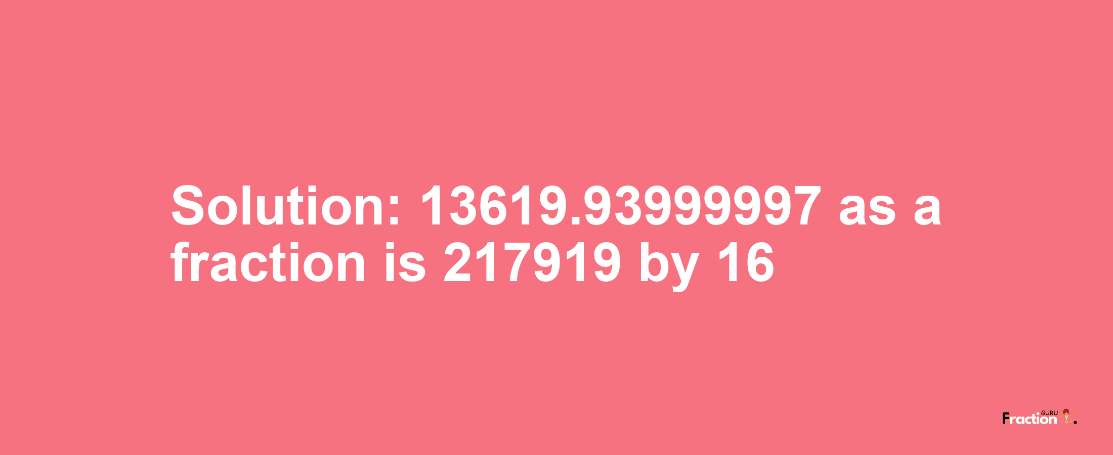 Solution:13619.93999997 as a fraction is 217919/16